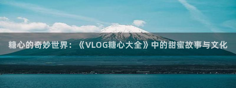糖心入口vlog：糖心的奇妙世界：《VLOG糖心大全》中的甜蜜故事与文化