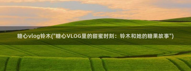 糖心vlog资料：糖心vlog铃木(\