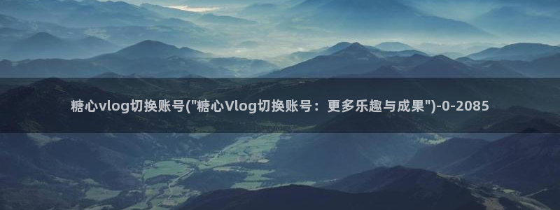 糖vlog虐心：糖心vlog切换账号(\